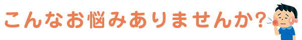 こんなお悩みありませんか？